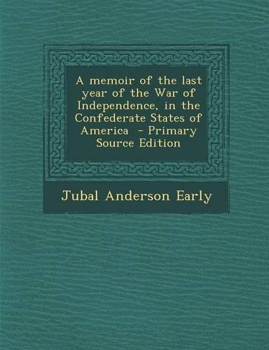 A Memoir of the Last Year of the War of Independence, in the Confederate States of America - Primary Source Edition