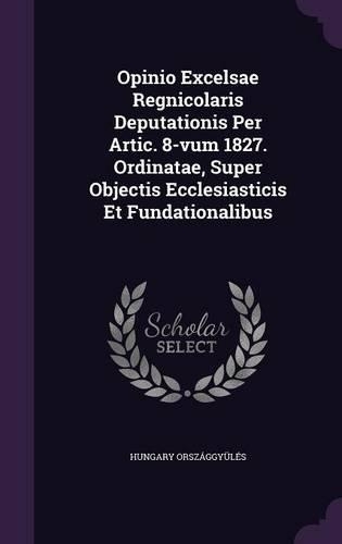 Opinio Excelsae Regnicolaris Deputationis Per Artic. 8-Vum 1827. Ordinatae, Super Objectis Ecclesiasticis Et Fundationalibus: (English)
