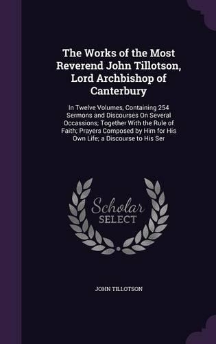 The Works of the Most Reverend John Tillotson, Lord Archbishop of Canterbury: In Twelve Volumes, Containing 254 Sermons and Discourses On Several Occassions; Together With the Rule of Faith; Prayers Composed by Him for His Own(English)
