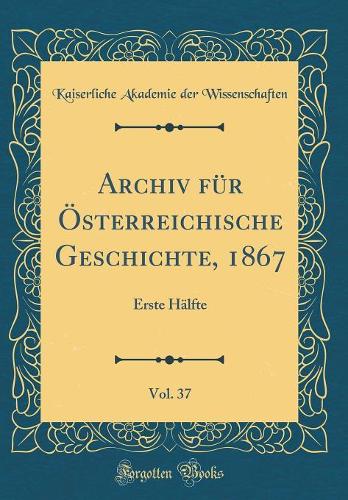 Archiv Für Österreichische Geschichte, 1867, Vol. 37: Erste Hälfte (Classic Reprint)