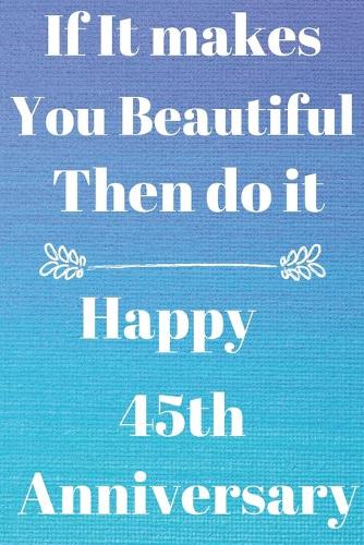 If it Makes you beautiful then do it Happy 45th Anniversary: Funny 45th If it makes you beautiful then do it happy anniversary Birthday Gift Journal / Notebook / Diary Quote (6 x 9 - 110 Blank Lined Pages)