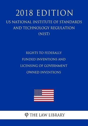 Rights to Federally Funded Inventions and Licensing of Government Owned Inventions (Us National Institute of Standards and Technology Regulation) (Nist) (2018 Edition)