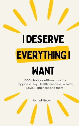 I Deserve Everything I Want: 1000+ Positive Affirmations for Happiness, Joy, Health, Success, Wealth, Love, Happiness and more