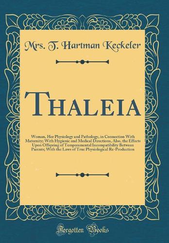 Thaleia: Woman, Her Physiology and Pathology, in Connection With Maternity; With Hygienic and Medical Directions, Also, the Effects Upon Offspring of Temperamental Incompatibility Between Parents; With the Laws of True Physiological Re-Production