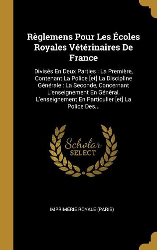 Règlemens Pour Les Écoles Royales Vétérinaires de France: Divisés En Deux Parties: La Première, Contenant La Police [et] La Discipline Générale: La Seconde, Concernant l'Enseignement En Général, l'Enseignem