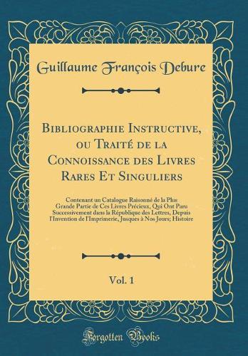 Bibliographie Instructive, ou Traité de la Connoissance des Livres Rares Et Singuliers, Vol. 1: Contenant un Catalogue Raisonné de la Plus Grande Partie de Ces Livres Précieux, Qui Ont Paru Successivement dans la République des Lettres, Depuis l'In