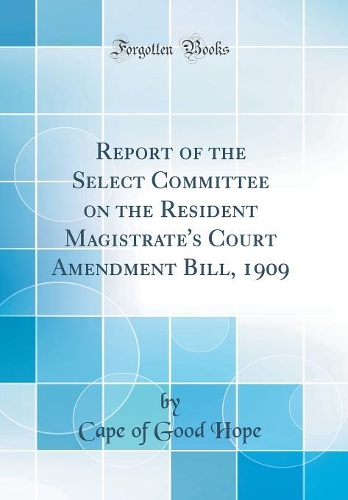 Report of the Select Committee on the Resident Magistrate's Court Amendment Bill, 1909 (Classic Reprint)