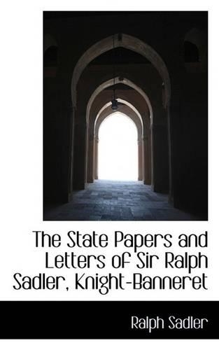 The State Papers and Letters of Sir Ralph Sadler, Knight-Banneret