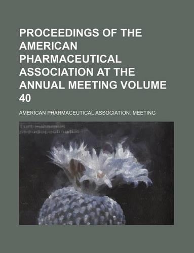 Proceedings of the American Pharmaceutical Association at the Annual Meeting Volume 40