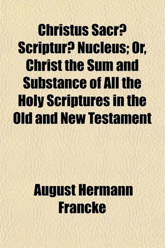 Christus Sacrae Scripturae Nucleus; Or, Christ the Sum and Substance of All the Holy Scriptures in the Old and New Testament