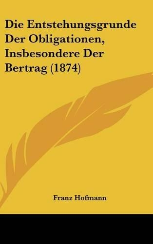 Die Entstehungsgrunde Der Obligationen, Insbesondere Der Bertrag (1874)