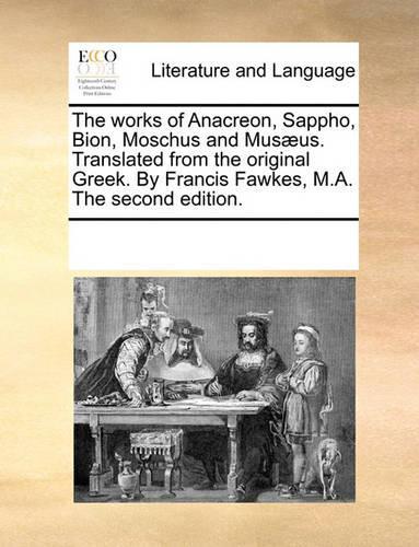 The works of Anacreon, Sappho, Bion, Moschus and Musæus. Translated from the original Greek. By Francis Fawkes, M.A. The second edition.: (English)