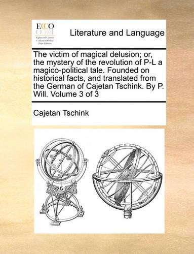 The Victim of Magical Delusion; Or, the Mystery of the Revolution of P-L a Magico-Political Tale. Founded on Historical Facts, and Translated from the German of Cajetan Tschink. by P. Will. Volume 3 of 3