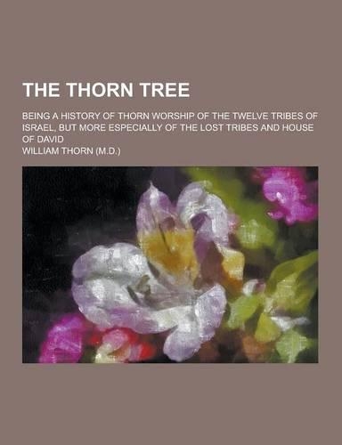 The Thorn Tree; Being a History of Thorn Worship of the Twelve Tribes of Israel, But More Especially of the Lost Tribes and House of David