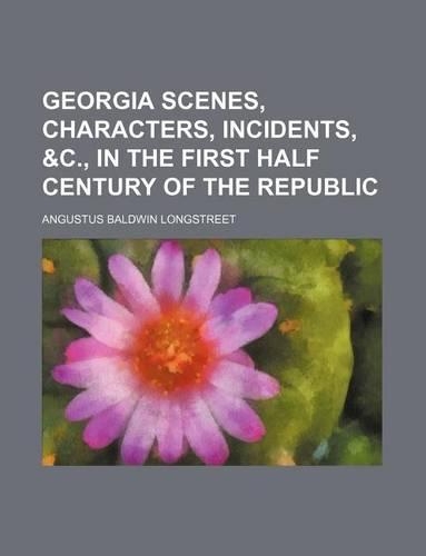 Georgia Scenes, Characters, Incidents, &C., in the First Half Century of the Republic