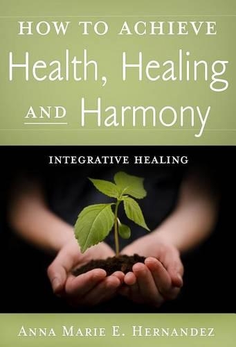 Integrative Healing: How to Achieve Health, Healing and Harmony