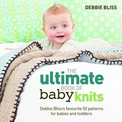 The Ultimate Book of Baby Knits: Debbie Bliss’s Favourite 50 Patterns for Babies and Toddlers