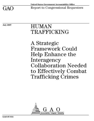 Human Trafficking: A Strategic Framework Could Help Enhance the Interagency Collaboration Needed to Effectively Combat Trafficking Crimes