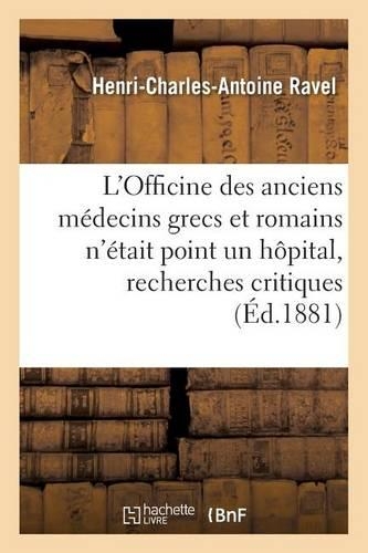 L'Officine Des Anciens Médecins Grecs Et Romains n'Était Point Un Hôpital, Recherches Critiques: (Sciences)