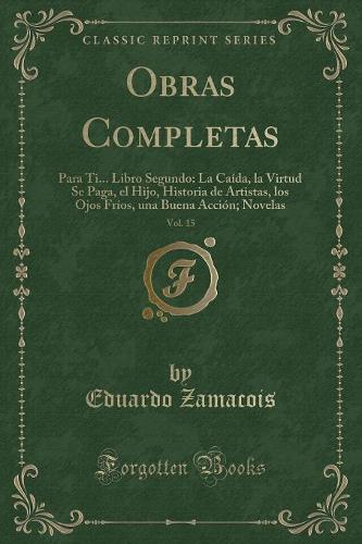 Obras Completas, Vol. 15: Para Ti... Libro Segundo: La Caída, La Virtud Se Paga, El Hijo, Historia de Artistas, Los Ojos Fríos, Una Buena Acción; Novelas (Classic Reprint)