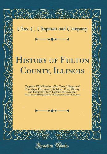 History of Fulton County, Illinois: Together with Sketches of Its Cities, Villages and Townships, Educational, Religious, Civil, Military, and Political History; Portraits of Prominent