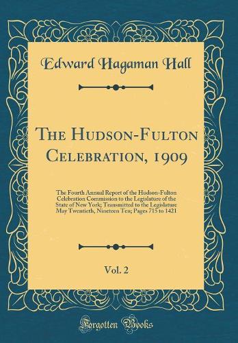 The Hudson-Fulton Celebration, 1909, Vol. 2: The Fourth Annual Report of the Hudson-Fulton Celebration Commission to the Legislature of the State of New York; Transmitted to the Legislature May Twentieth, Nineteen Ten; Pages 715 to 1421 (Classic Re