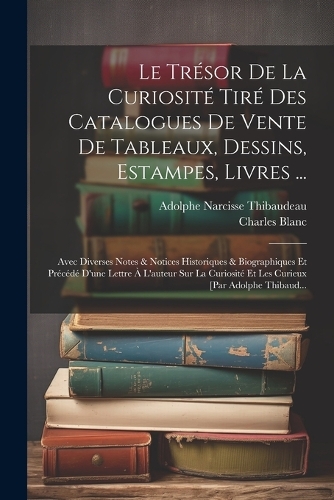 Le Trésor De La Curiosité Tiré Des Catalogues De Vente De Tableaux, Dessins, Estampes, Livres ...