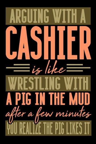 Arguing with a CASHIER is like wrestling with a pig in the mud. After a few minutes you realize the pig likes it.