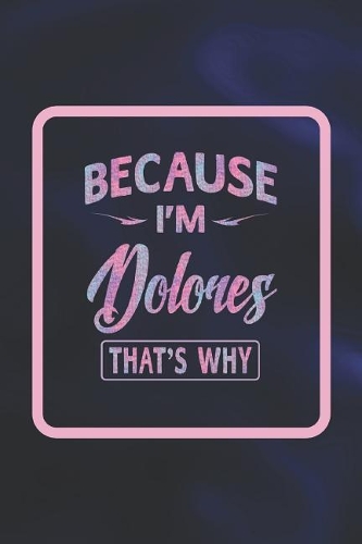 Because I'm Dolores That's Why: First Name Funny Sayings Personalized Customized Names Women Girl Gift Notebook Journal