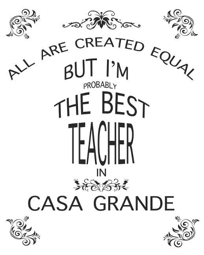 Teacher Lesson Planner: All Are Created Equal But I'm Probably the Best Teacher in Casa Grande: Great Teachers Gift for the Best Teacher Planner, Custom Teacher Planner, We