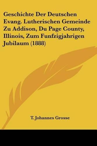 Geschichte Der Deutschen Evang. Lutherischen Gemeinde Zu Addison, Du Page County, Illinois, Zum Funfzigjahrigen Jubilaum (1888)