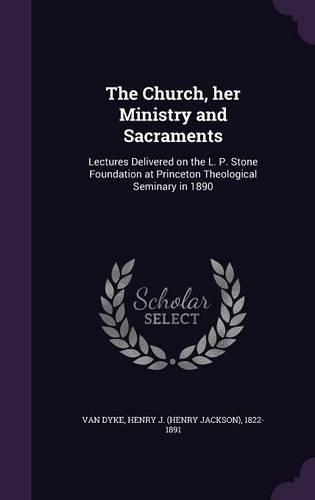 Church, her Ministry and Sacraments: Lectures Delivered on the L. P. Stone Foundation at Princeton Theological Seminary in 1890