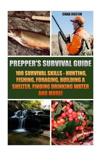 Prepper's Survival Guide: 100 Survival Skills - Hunting, Fishing, Foraging, Building a Shelter, Finding Drinking Water and More!: (Deadly Skills, Survival Guide, Alternative (English)