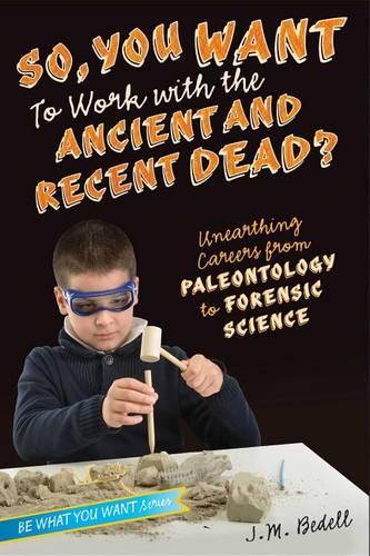 So, You Want to Work with the Ancient and Recent Dead?: Unearthing Careers from Paleontology to Forensic Science(Be What You Want)