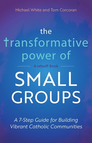 The Transformative Power of Small Groups: A 7-Step Guide for Building Vibrant Catholic Communities (a Rebuilt Book)