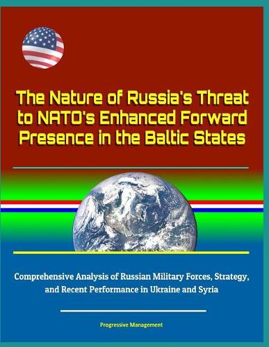 The Nature of Russia's Threat to NATO's Enhanced Forward Presence in the Baltic States - Comprehensive Analysis of Russian Military Forces, Strategy, and Recent Performance in Ukraine and Syria