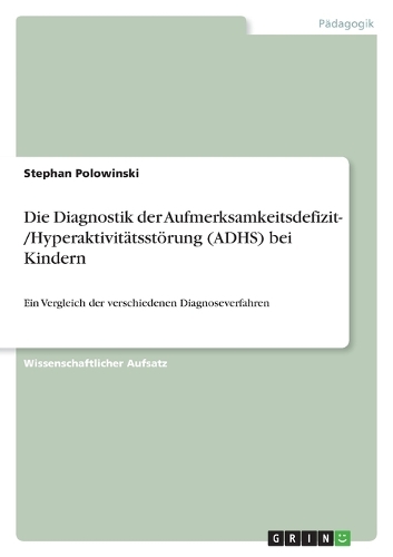 Die Diagnostik der Aufmerksamkeitsdefizit- /Hyperaktivitätsstörung (ADHS) bei Kindern: Ein Vergleich der verschiedenen Diagnoseverfahren(German)