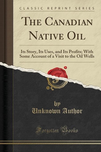 The Canadian Native Oil: Its Story, Its Uses, and Its Profits; With Some Account of a Visit to the Oil Wells (Classic Reprint)