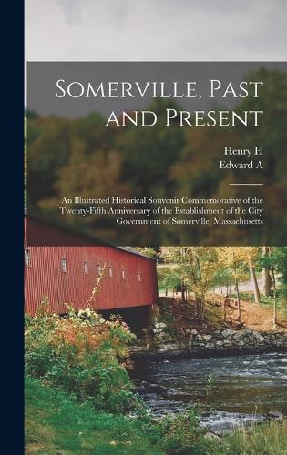 Somerville, Past and Present: An Illustrated Historical Souvenir Commemorative of the Twenty-fifth Anniversary of the Establishment of the City Government of Somerville, Massachu