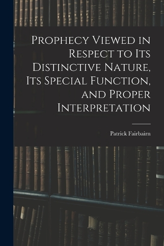 Prophecy Viewed in Respect to Its Distinctive Nature, Its Special Function, and Proper Interpretation