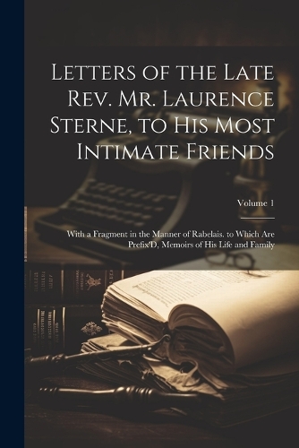 Letters of the Late Rev. Mr. Laurence Sterne, to His Most Intimate Friends: With a Fragment in the Manner of Rabelais. to Which Are Prefix'D, Memoirs of His Life and Family; Volume 1