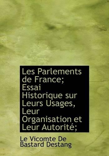 Les Parlements de France; Essai Historique Sur Leurs Usages, Leur Organisation Et Leur Autorite;