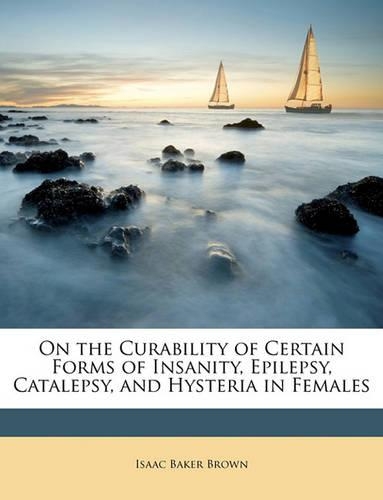On the Curability of Certain Forms of Insanity, Epilepsy, Catalepsy, and Hysteria in Females