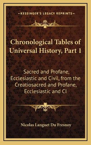 Chronological Tables of Universal History, Part 1: Sacred and Profane, Ecclesiastic and Civil, from the Creatiosacred and Profane, Ecclesiastic and CI