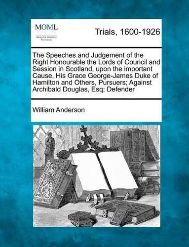 The Speeches and Judgement of the Right Honourable the Lords of Council and Session in Scotland, upon the important Cause, His Grace George-James Duke of Hamilton and Others, Pursuers; Against Archibald Douglas, Esq; Defender: (English)