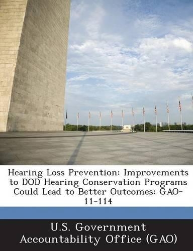 Hearing Loss Prevention: Improvements to Dod Hearing Conservation Programs Could Lead to Better Outcomes: Gao-11-114(English)