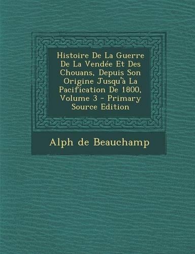 Histoire de La Guerre de La Vendee Et Des Chouans, Depuis Son Origine Jusqu'a La Pacification de 1800, Volume 3