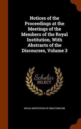 Notices of the Proceedings at the Meetings of the Members of the Royal Institution, with Abstracts of the Discourses, Volume 3: (English)