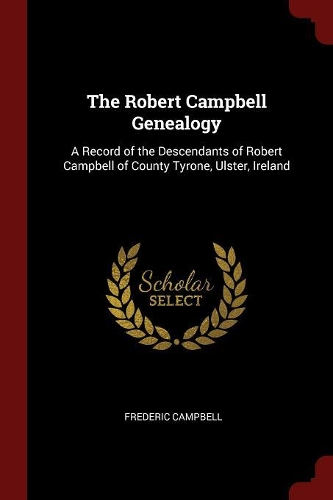 Robert Campbell Genealogy: A Record of the Descendants of Robert Campbell of County Tyrone, Ulster, Ireland