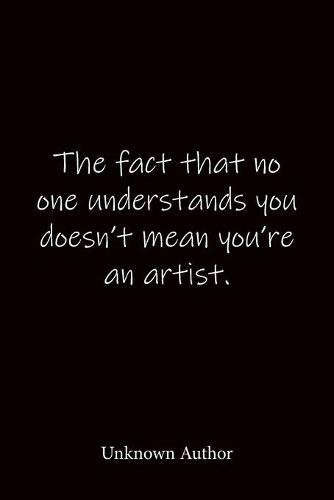 The fact that no one understands you doesn't mean you're an artist. Unknown Author